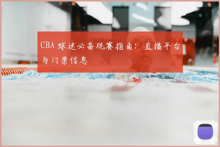 CBA 球迷必备观赛指南:直播平台与门票信息
