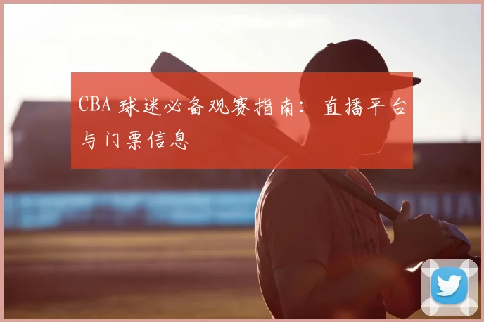 CBA 球迷必备观赛指南:直播平台与门票信息