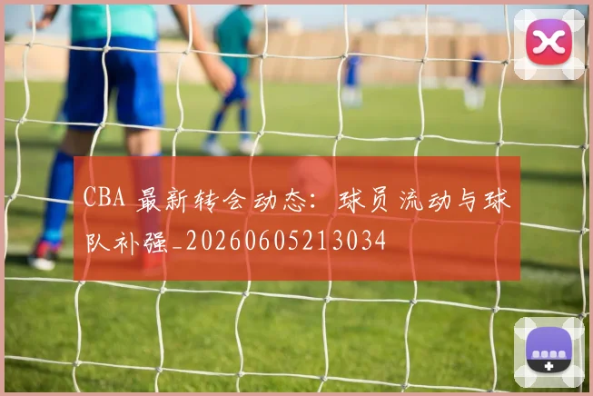 CBA 最新转会动态:球员流动与球队补强_20260605213034