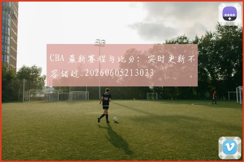 CBA 最新赛程与比分:实时更新不容错过_20260605213033