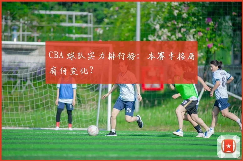 CBA 球队实力排行榜:本赛季格局有何变化?